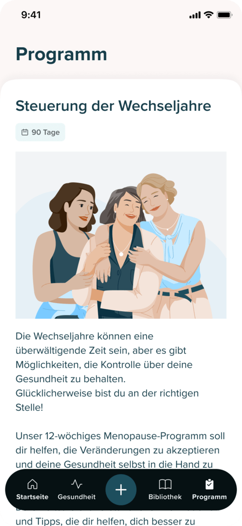 ProgrammübersichtDie MENO! App umfasst 12 verschiedene Kapitel, die nacheinander freigeschaltet werden. In der ersten Hälfte des Programms liegt der Schwerpunkt auf dem Aufbau von Fähigkeiten im Umgang mit Wechseljahrsbeschwerden, während sich die späteren Kapitel stärker auf die allgemeine Gesundheit im Zusammenhang mit den Wechseljahren konzentrieren.